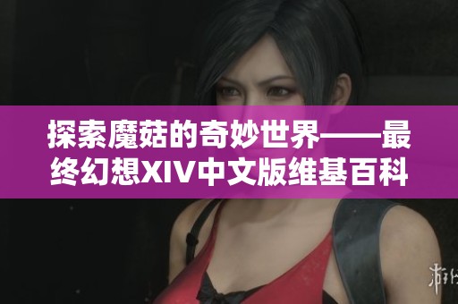 探索魔菇的奇妙世界——最终幻想XIV中文版维基百科解析