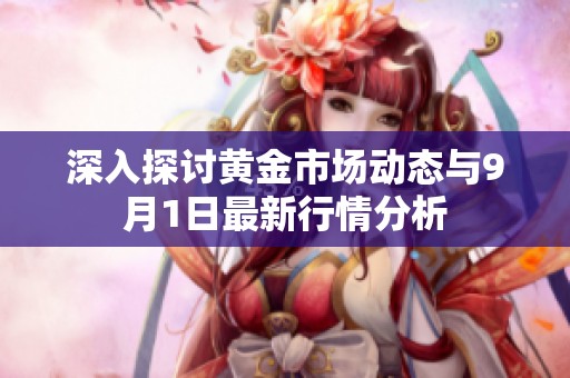 深入探讨黄金市场动态与9月1日最新行情分析
