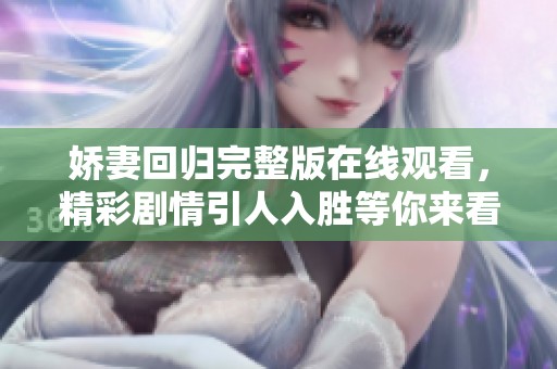 娇妻回归完整版在线观看，精彩剧情引人入胜等你来看