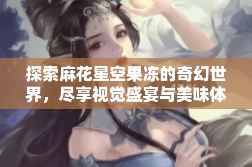探索麻花星空果冻的奇幻世界，尽享视觉盛宴与美味体验