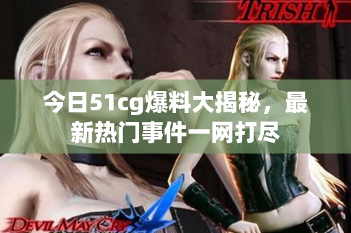 今日51cg爆料大揭秘，最新热门事件一网打尽