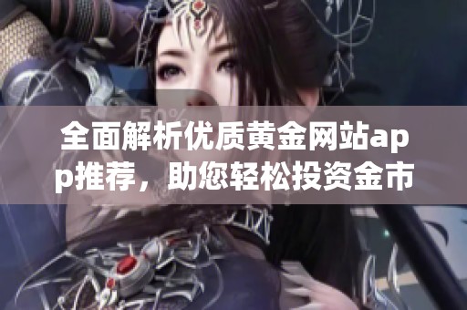 全面解析优质黄金网站app推荐，助您轻松投资金市