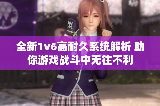 全新1v6高耐久系统解析 助你游戏战斗中无往不利