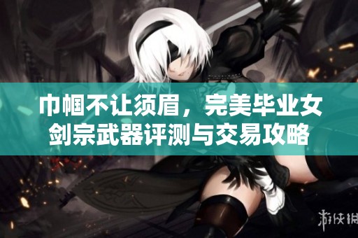巾帼不让须眉，完美毕业女剑宗武器评测与交易攻略