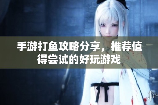 手游打鱼攻略分享，推荐值得尝试的好玩游戏