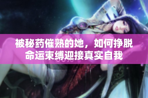 被秘药催熟的她，如何挣脱命运束缚迎接真实自我
