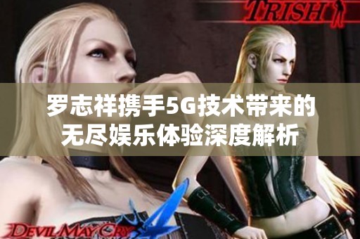 罗志祥携手5G技术带来的无尽娱乐体验深度解析