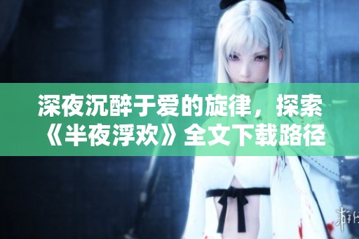 深夜沉醉于爱的旋律，探索《半夜浮欢》全文下载路径