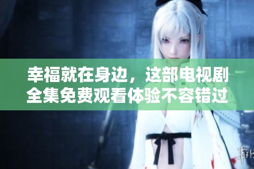 幸福就在身边，这部电视剧全集免费观看体验不容错过