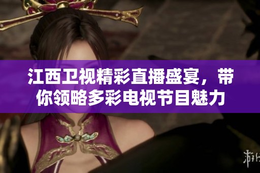 江西卫视精彩直播盛宴，带你领略多彩电视节目魅力