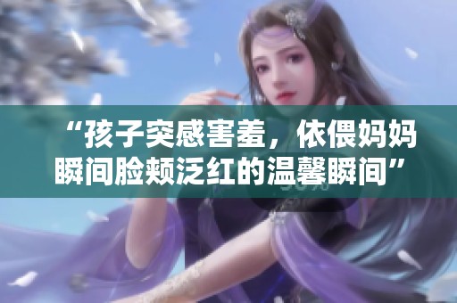 “孩子突感害羞，依偎妈妈瞬间脸颊泛红的温馨瞬间”