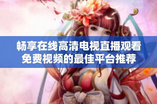 畅享在线高清电视直播观看免费视频的最佳平台推荐