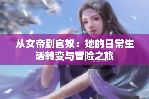 从女帝到官奴：她的日常生活转变与冒险之旅