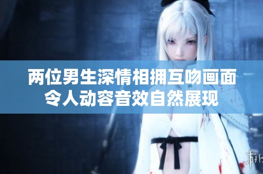 两位男生深情相拥互吻画面令人动容音效自然展现