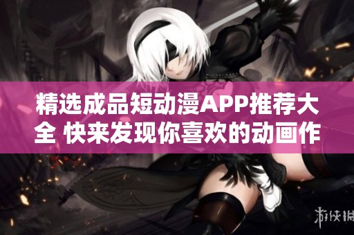 精选成品短动漫APP推荐大全 快来发现你喜欢的动画作品