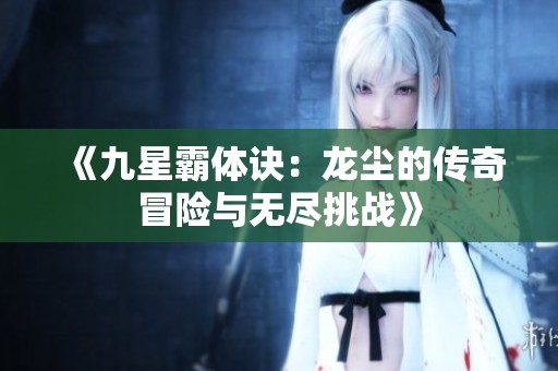 《九星霸体诀：龙尘的传奇冒险与无尽挑战》