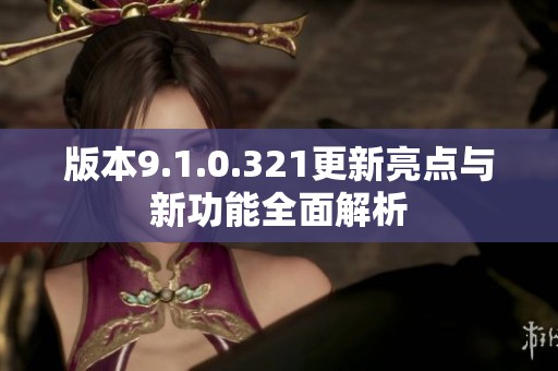 版本9.1.0.321更新亮点与新功能全面解析