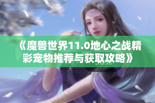《魔兽世界11.0地心之战精彩宠物推荐与获取攻略》