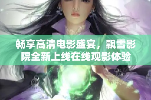 畅享高清电影盛宴，飘雪影院全新上线在线观影体验