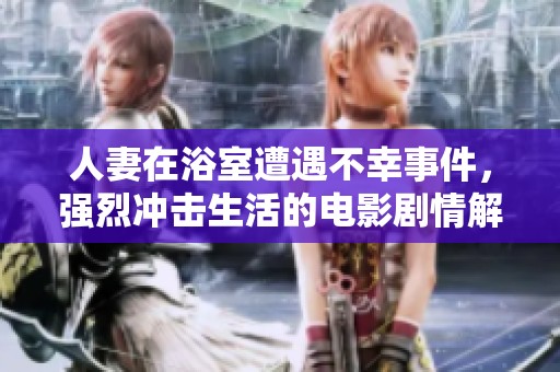 人妻在浴室遭遇不幸事件，强烈冲击生活的电影剧情解析