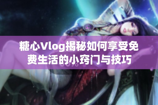 糖心Vlog揭秘如何享受免费生活的小窍门与技巧