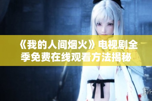 《我的人间烟火》电视剧全季免费在线观看方法揭秘