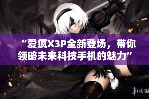 “爱疯X3P全新登场，带你领略未来科技手机的魅力”