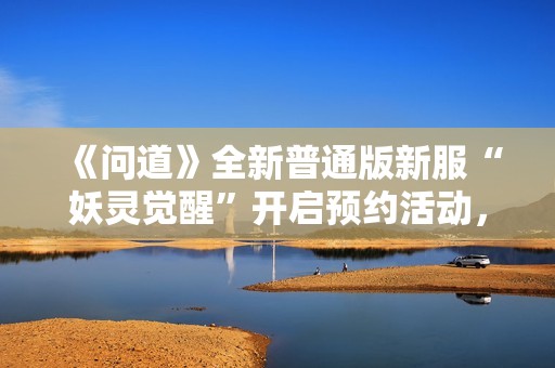 《问道》全新普通版新服“妖灵觉醒”开启预约活动，快来参与！