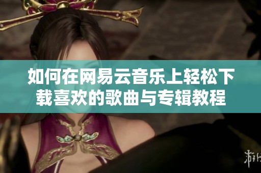 如何在网易云音乐上轻松下载喜欢的歌曲与专辑教程