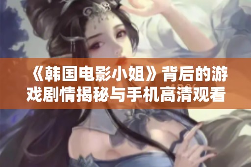 《韩国电影小姐》背后的游戏剧情揭秘与手机高清观看体验