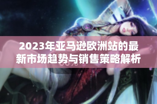 2023年亚马逊欧洲站的最新市场趋势与销售策略解析