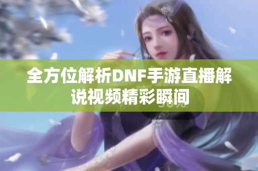 全方位解析DNF手游直播解说视频精彩瞬间