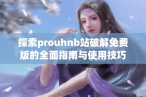 探索prouhnb站破解免费版的全面指南与使用技巧