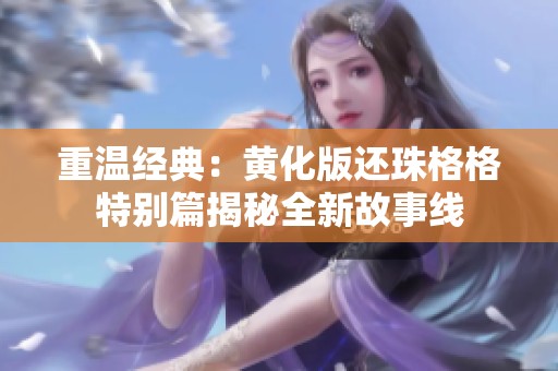 重温经典：黄化版还珠格格特别篇揭秘全新故事线