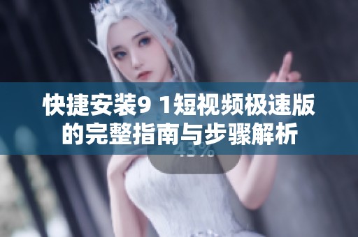 快捷安装9 1短视频极速版的完整指南与步骤解析