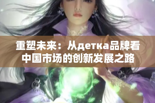 重塑未来：从детка品牌看中国市场的创新发展之路