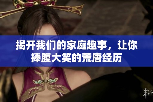 揭开我们的家庭趣事，让你捧腹大笑的荒唐经历