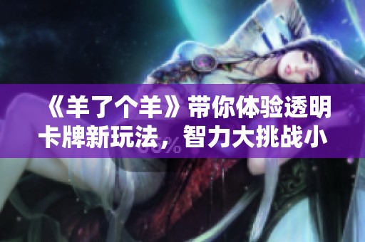 《羊了个羊》带你体验透明卡牌新玩法，智力大挑战小游戏夏季热潮！