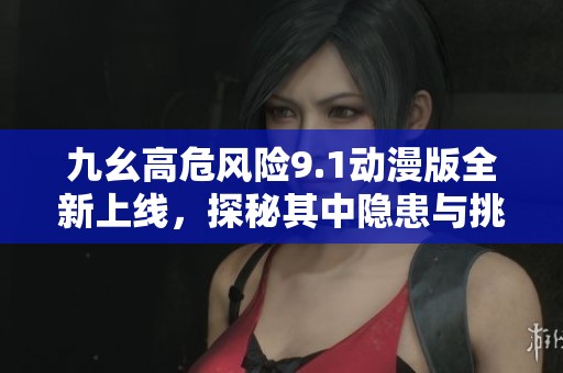 九幺高危风险9.1动漫版全新上线，探秘其中隐患与挑战