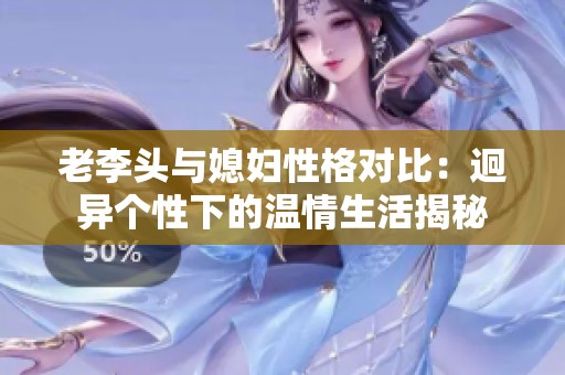 老李头与媳妇性格对比：迥异个性下的温情生活揭秘