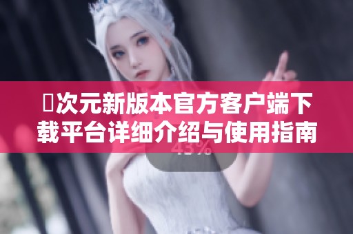 囧次元新版本官方客户端下载平台详细介绍与使用指南