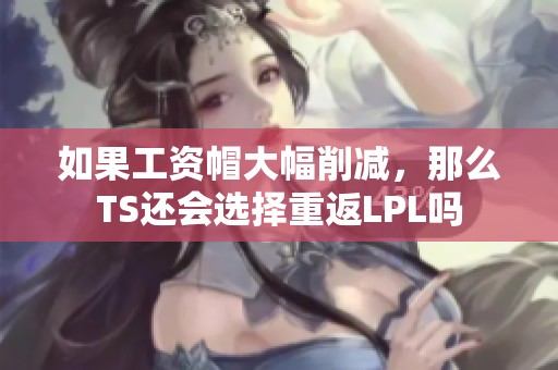 如果工资帽大幅削减，那么TS还会选择重返LPL吗