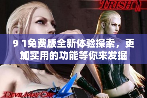 9 1免费版全新体验探索，更加实用的功能等你来发掘