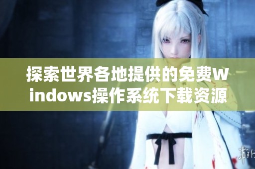 探索世界各地提供的免费Windows操作系统下载资源
