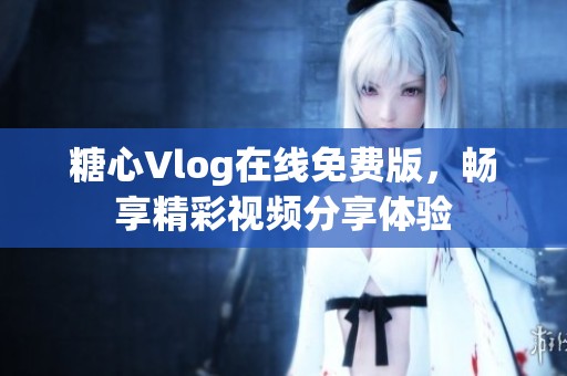 糖心Vlog在线免费版，畅享精彩视频分享体验
