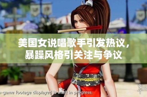 美国女说唱歌手引发热议，暴躁风格引关注与争议