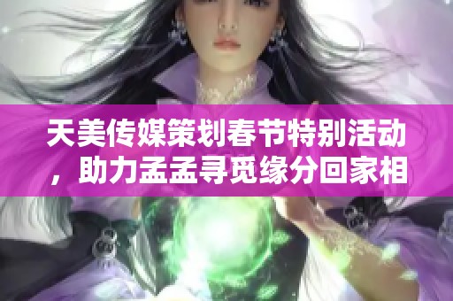 天美传媒策划春节特别活动，助力孟孟寻觅缘分回家相亲