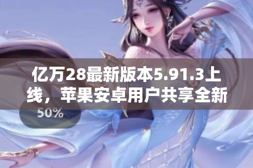 亿万28最新版本5.91.3上线，苹果安卓用户共享全新体验
