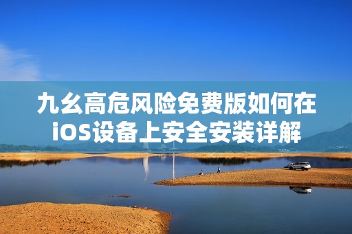 九幺高危风险免费版如何在iOS设备上安全安装详解