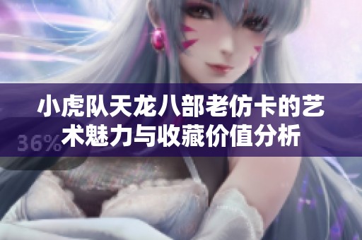 小虎队天龙八部老仿卡的艺术魅力与收藏价值分析